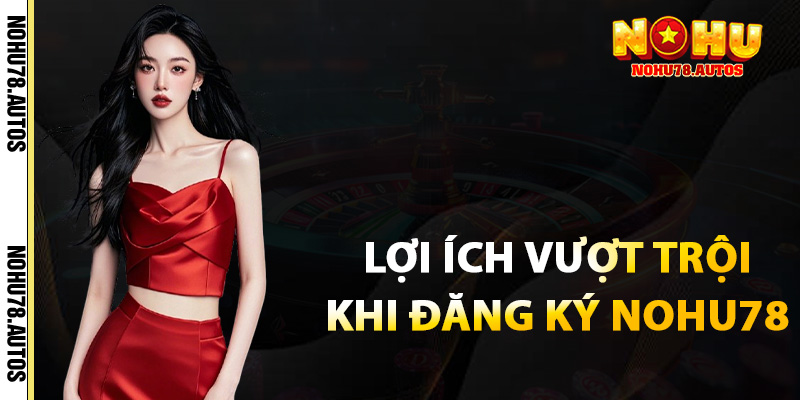 Lợi ích vượt trội khi đăng ký NOHU78